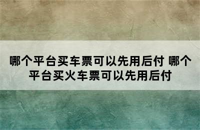 哪个平台买车票可以先用后付 哪个平台买火车票可以先用后付